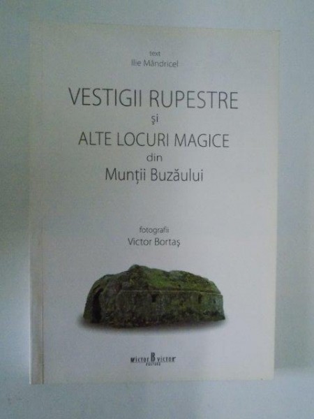 VESTIGII RUPESTRE SI ALTE LOCURI MAGICE DIN MUNTII BUZAULUI. TEXT DE ILIE MANDRICEL. FOTOGRAFII de VICTOR BROTAS  2008