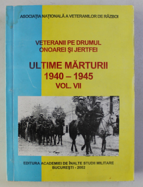 VETERANII PE DRUMUL ONOAREI SI JERTFEI  - ULTIME MARTURII 1940 - 1945 , VOLUMUL VII , 2002