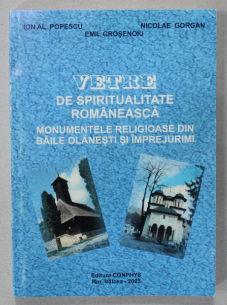 VETRE DE SPIRITUALITATE ROMANEASCA , MONUMENTELE RELIGIOASE DIN BAILE OLANESTI SI IMPREJURIMI de ION AL. POPESCU ...EMIL GROSENOIU , 2003