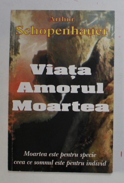 VIATA , AMORUL , MOARTEA  de ARTHUR SCHOPENHAUER, ANII '90