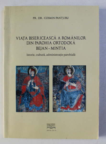 VIATA BISERICEASCA A ROMANILOR DIN PAROHIA ORTODOXA BEJAN - MINTIA - ISTORIE , CULTURA , ADMINISTRATIE PAROHIALA de COSMIN PANTURU , 2010