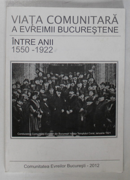 VIATA COMUNITARA E EVREIMII BUCURESTENE , INTRE ANII 1550 -1922 , APARUTA 2012