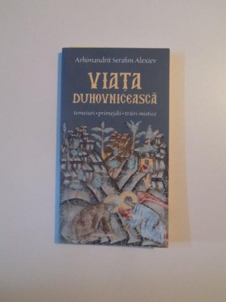 VIATA DUHOVNICEASCA , TEMEIURI , PRIMEJDII , TRAIRI MISTICE de ARHIMANDRIT SERAFIM ALEXIEV , 2003