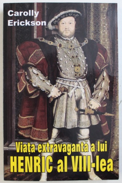 VIATA EXTRAVAGANTA A LUI HENRIC AL VIII - LEA de CAROLLY ERICKSON , 2004