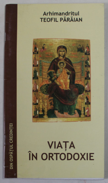 VIATA IN ORTODOXIE de  ARHIMANDRITUL TEOFIL PARAIAN , EXTRAS DIN VOLUMUL " DIN OSPATUL CREDINTEI"- EDITIA A II-A , 2006