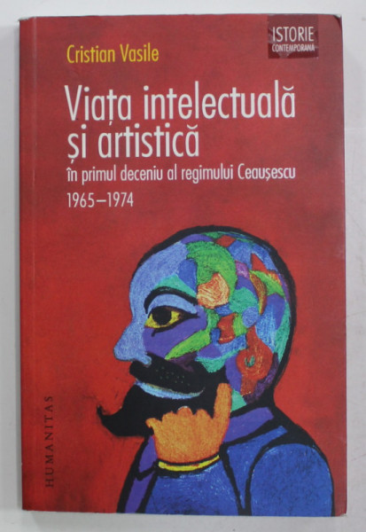 VIATA  INTELECTUALA SI ARTISTICA IN PRIMUL DECENIU AL REGIMULUI CEAUSESCU 1965- 1974 de CRISTIAN VASILE , 2014