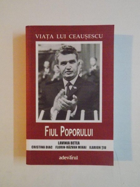 VIATA LUI CEAUSESCU , FIUL POPORULUI , VOLUMUL II de LAVINIA BETEA ... ILARION TIU , 2012