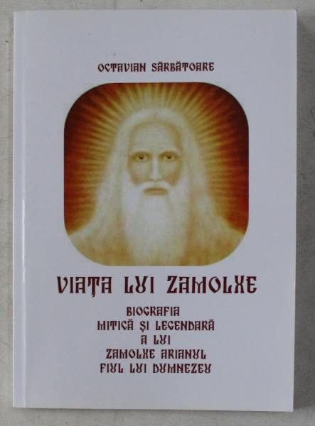 VIATA LUI ZAMOLXE - BIOGRAFIA MITICA SI LEGENDARA A LUI ZAMOLXE ARIANUL , FIUL LUI DUMNEZEU de OCTAVIAN SARBATOARE , 2010