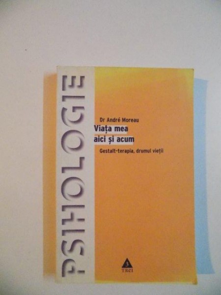 VIATA MEA , AICI SI ACUM , GESTALT - TERAPIA , DRUMUL VIETII , INTOARCERE LA IZVORUL SUFLETULUI NOSTRU , PSIHOTERAPIE INDIVIDUALA SI DE GRUP de ANDRE MOREAU , 2005 , PREZINTA INSEMNARI