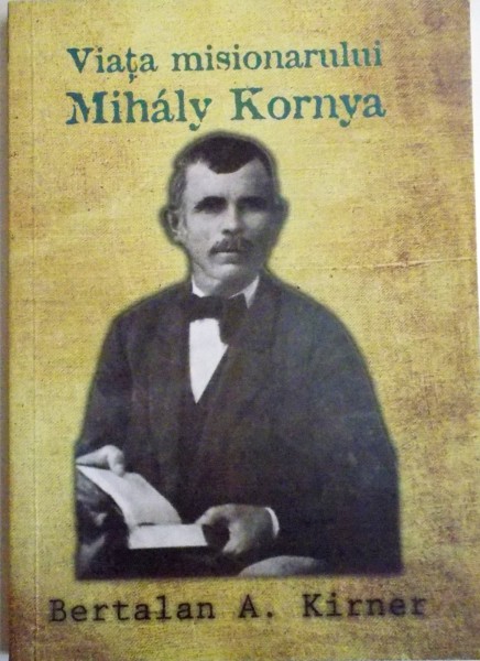 VIATA MISIONARULUI MIHALY KORNYA de BERTALAN A. KIRNER , 2009