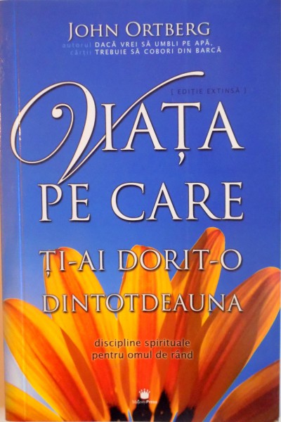 VIATA PE CARE TI-AI DORIT-O DINTOTDEAUNA, DISCIPLINE SPIRITUALE PENTRU OMUL DE RAND de JOHN ORTBERG, 2007