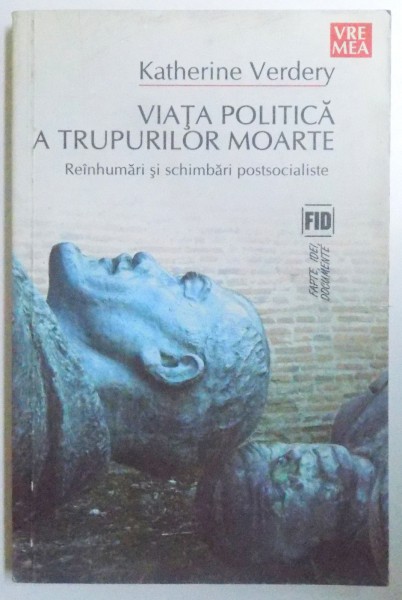 VIATA POLITICA A TRUPURILOR MOARTE - REINHUMARI SI SCHIMBARI POSTSOCIALISTE de KATHERINE VERDERY ,  2006 * PREZINTA INSEMNARI