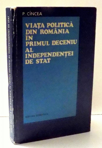 VIATA POLITICA DIN ROMANIA IN PRIMUL DECENIU AL INDEPENDENTEI DE STAT de P. CINCEA , 1974