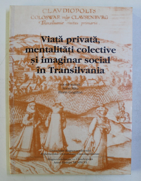 VIATA PRIVATA , MENTALITATI COLECTIVE SI IMAGINAR SOCIAL IN TRANSILVANIA de SORIN MITU , FLORIN GOGALTAN , 1996
