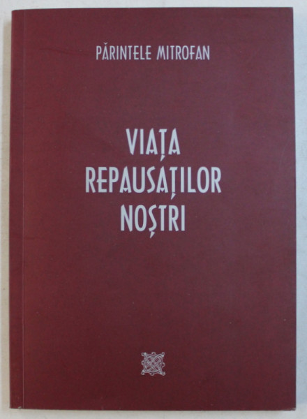 VIATA REPAUSATILOR NOSTRI SI VIATA NOASTRA DUPA MOARTE de PARINTELE MITROFAN , 2009