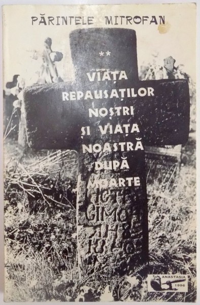 VIATA REPAUSATILOR NOSTRI SI VIATA NOASTRA DUPA MOARTE , VOL. II de PARINTELE MITROFAN , 1996