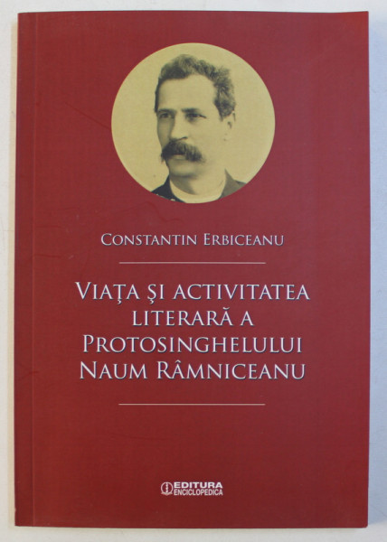 VIATA SI ACTIVITATEA LITERARA A PROTOSINGHELULUI NAUM RAMNICEANU de CONSTANTIN ERBICEANU , 2018