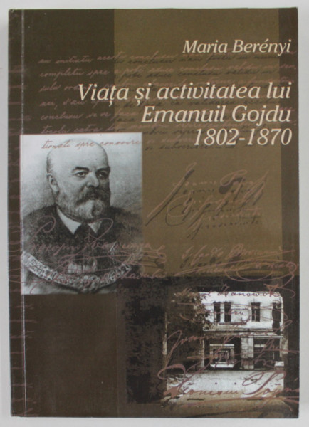 VIATA SI ACTIVITATEA LUI EMANUIL GOJDU 1802- 1870 de MARIA BERENYI , 2002