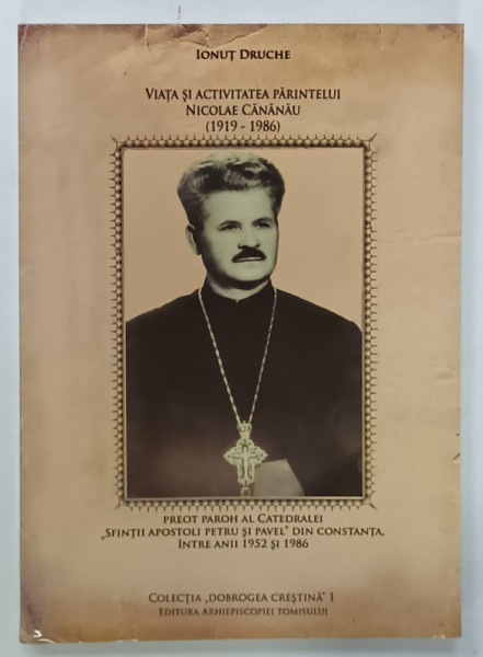 VIATA SI ACTIVITATEA PARINTELUI NICOLAE CANANAU ( 1919 - 1986 ) de IONUT DRUCHE , 2010
