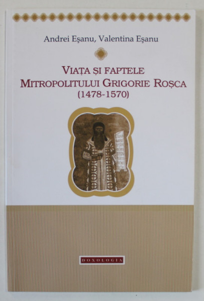 VIATA SI FAPTELE MITROPOLITULUI GRIGORIE ROSCA ( 1478 -1570 ) de ANDREI ESANU si VALENTINA ESANU , 2017