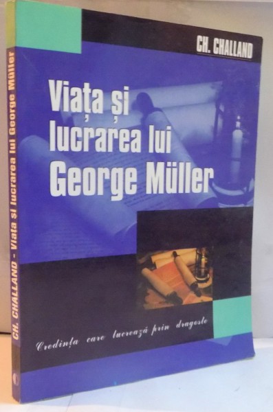 VIATA SI LUCRAREA LUI GEORGE MULLER, CREDINTA CARE LUCREAZA PRIN DRAGOSTE de CH. CHALLAND, 2001