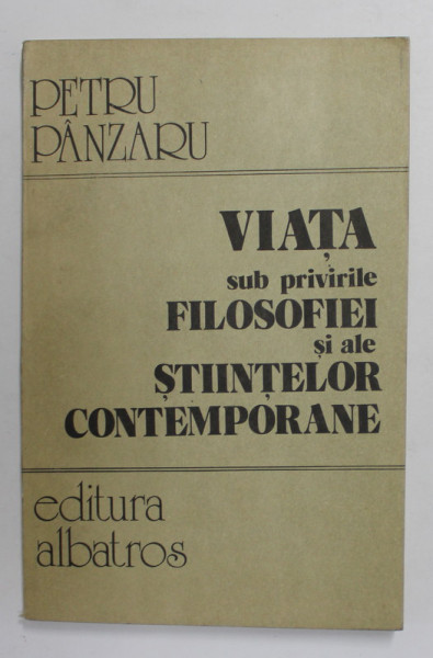 VIATA SUB PRIVIRILE FILOSOFIEI SI ALE STIINTELOR CONTEMPORANE de PETRU PANZARU , 1985