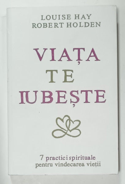 VIATA TE IUBESTE de LOUISE HAY si ROBERT HOLDEN , 7 PRACTICI SPIRITUALE PENTRU VINDECAREA  VIETII , 2015
