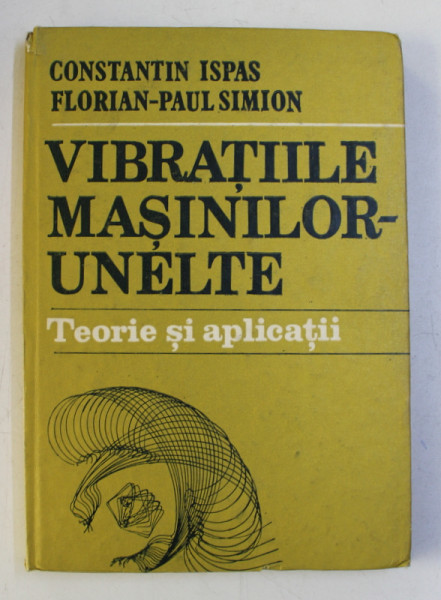 VIBRATIILE MASINILOR - UNELTE - TEORIE SI APLICATII de CONSTANTIN ISPAS si FLORIAN - PAUL SIMION , 1986