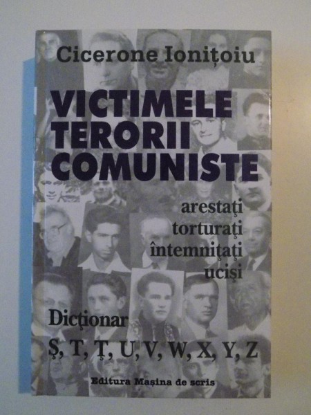 VICTIMELE TERORII COMUNISTE , ARTESTATI , TORTURATI , INTEMNITATI , UCISI , DICTIONAR (S,T,T,U,V,W,X,Y,Z) de CICERONE IONITOIU , 2010