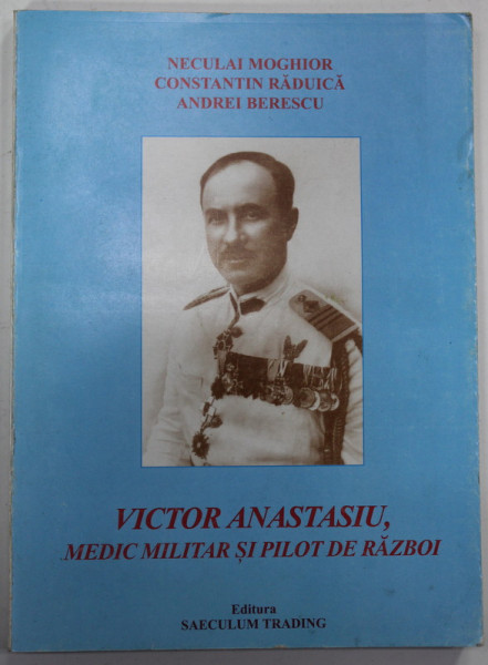 VICTOR ANASTASIU , MEDIC MILITAR SI PILOT DE RAZBOI ( SCHITA MONOGRAFICA ) de NECULAI MOGHIOR ...ANDREI BERESCU , 1999