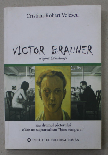 VICTOR BRAUNER D ' APRES DUCHAMP SAU DRUMUL PICTORULUI CATRE UN SUPRAREALISM BINE TEMPERAT de CRISTIAN ROBERT VELESCU , Bucuresti 2007