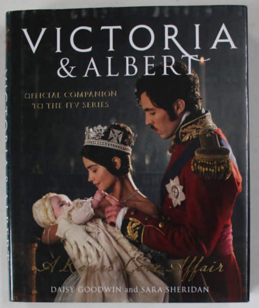 VICTORIA  and ALBERT , A ROYAL LOVE AFFAIR by DAISY GOODWIN and SARA SHERIDAN , OFICIAL COMPANION THE ITV SERIES , 2017