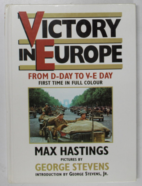 VICTORY IN EUROPE , FROM D- DAY TO V-E DAY , FIRST TIME IN FULL COLOR by MAX HASTINGS , pictures by GEORGE STEVENS , 1985