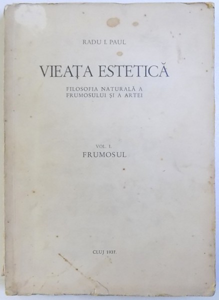 VIEATA ESTETICA - FILOSOFIA NATURALA A FRUMOSULUI SI A ARTEI, VOL. I - FRUMOSUL de RADU I. PAUL, 1937