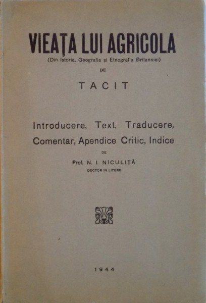 VIEATA LUI AGRICOLA (DIN ISTORIA, GEOGRAFIA SI ETNOGRAFIA BRITANNIEI) de TACIT, INTRODUCERE, TEXT, TRADUCERE, COMENTAR, APENDICE CRITIC, INDICE de N.I. NICULITA, 1944