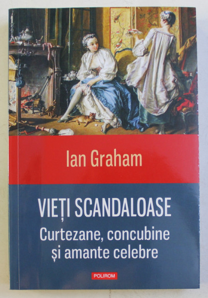 VIETI SCANDALOASE  - CURTEZANE , CONCUBINE SI AMANTE CELEBRE de IAN GRAHAM , 2015