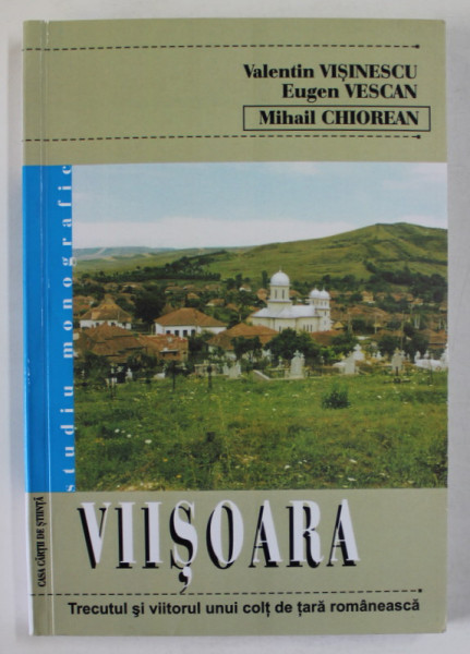 VIISOARA , TRECUTUL SI VIITORUL UNUI COLT DE TARA ROMANEASCA de VALENTIN VISENESCU ...MIHAIL CHIOREAN , 2008
