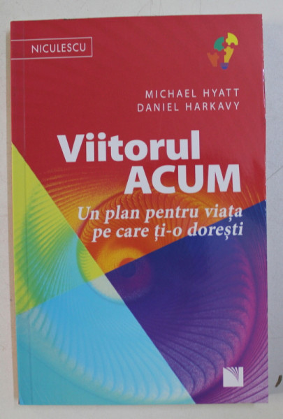 VIITORUL ACUM - UN PLAN PENTRU VIATA PE CARE TI-O DORESTI de MICHAEL HYATT , DANIEL HARKAVY , 2016