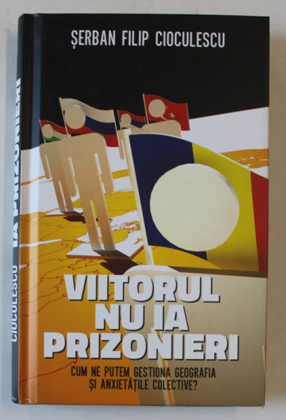 VIITORUL NU IA PRIZONIERI , CUM NE PUTEM  GESTIONA GEOGRAFIA SI ANXIETATILE COLECTIVE ? de SERBAN FILIP CIOCULESCU , 2013 , DEDICATIE *