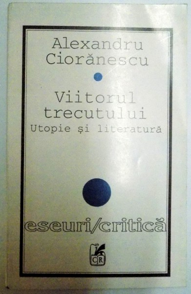 VIITORUL TRECUTULUI , UTOPIE SI LITERATURA de ALEXANDRU CIORANESCU , 1996