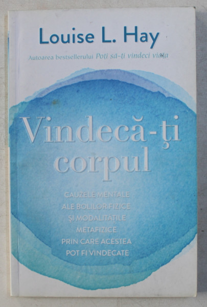 VINDECA - TI CORPUL  - CAUZELE MENTALE ALE BOLILOR FIZICE SI MODALITATILE METAFIZICE PRIN CARE ACESTEA POT FI VINDECATE de LOUISE L. HAY , 2011