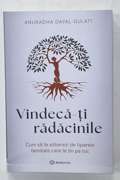 VINDECA - TI RADACINILE , CUM SA TE ELIBEREZI DE TIPARELE FAMILIALE CARE TE TIN PE LOC de ANURADHA DAYAL - GULATI , 2024