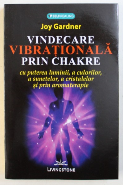 VINDECARE  VIBRATIONALA PRIN CHAKRE  - CU PUTEREA LUMINII , A CULORILOR , A SUNETELOR , A CRISTALELOR SI PRIN AROMATERAPIE de JOY GARDNER , 2016