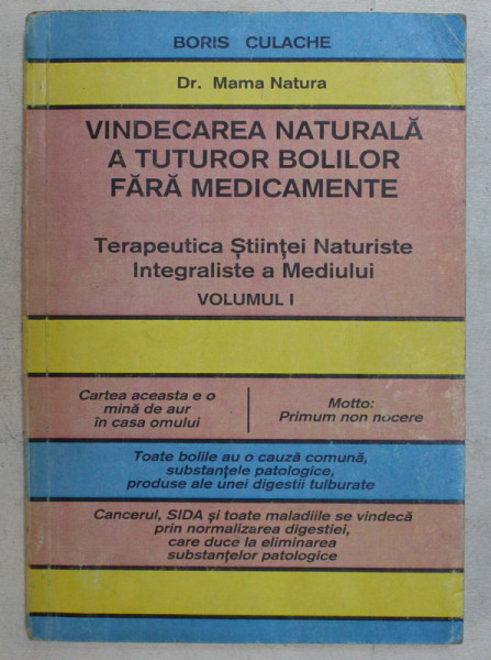 VINDECAREA NATURALA A TUTUROR BOLILOR FARA MEDICAMENTE , TERAPEUTICA STIINTEI NATURISTE INTEGRALISTE A MEDIULUI , VOLUMUL I de BORIS CULACHE , 1994 * PREZINTA INSEMNARI