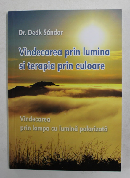 VINDECAREA PRIN LUMINA SI TERAPIA PRIN CULOARE de Dr . DEAK SANDOR , 2007