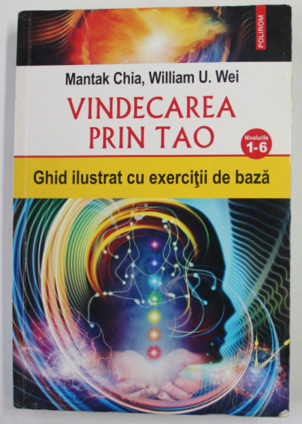 VINDECAREA PRIN  TAO - GHID ILUSTRAT CU EXERCITII DE BAZA de MANTAK CHIA si WILLIAM  U. WEI , NIVELURILE 1-6 , 2017
