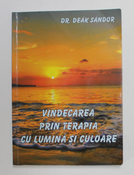 VINDECAREA PRIN TERAPIA CU LUMINA SI CULOARE de DR. DEAK SANDOR , 2007