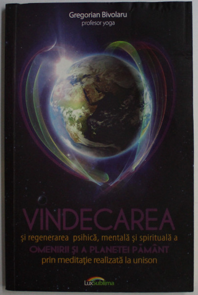 VINDECAREA SI REGENERAREA PSIHICA , MENTALA SI SPIRITUALA A OMENIRII SI A PLANETEI PAMANT PRIN MEDITATIE REALIZATA LA UNISON de GREGORIAN BIVOLARU , 2014