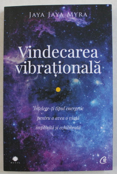 VINDECAREA VIBRATIONALA - INTELEGE-TI TIPUL ENERGETIC PENTRU A AVEA O VIATA IMPLINITA SI ECHILIBRATA de JAYA JAYA MYRA , 2018