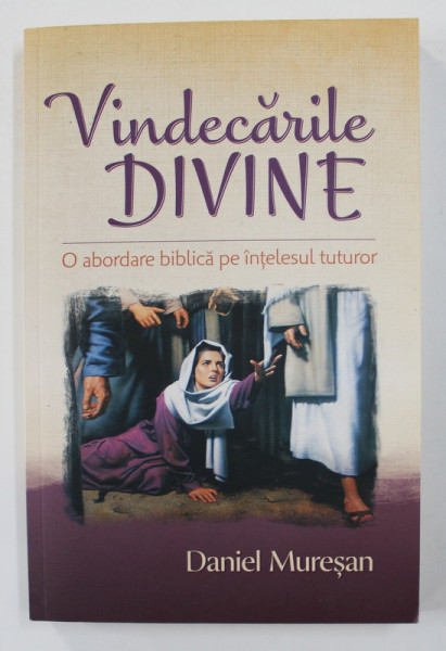 VINDECARILE DIVINE - O ABORDARE BIBLICA PE INTELESUL TUTUROR de DANIEL MURESAN , 2016